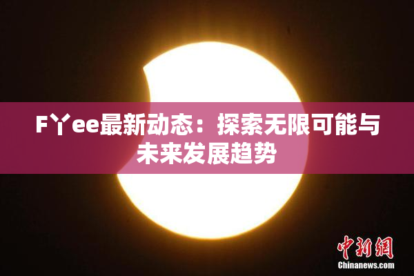 F丫ee最新动态：探索无限可能与未来发展趋势