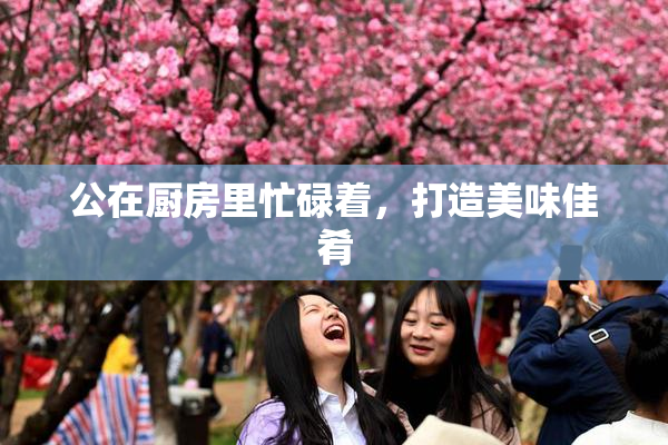 公在厨房里忙碌着，打造美味佳肴
