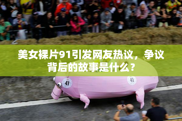 美女裸片91引发网友热议，争议背后的故事是什么？