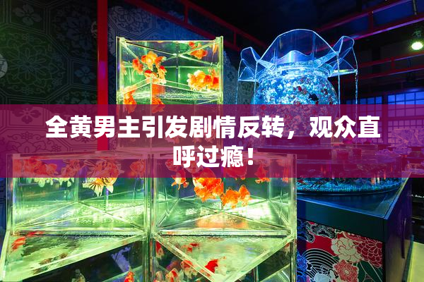 全黄男主引发剧情反转，观众直呼过瘾！