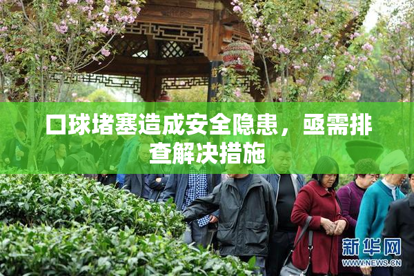 口球堵塞造成安全隐患，亟需排查解决措施