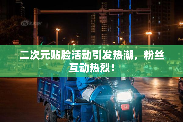 二次元贴脸活动引发热潮，粉丝互动热烈！