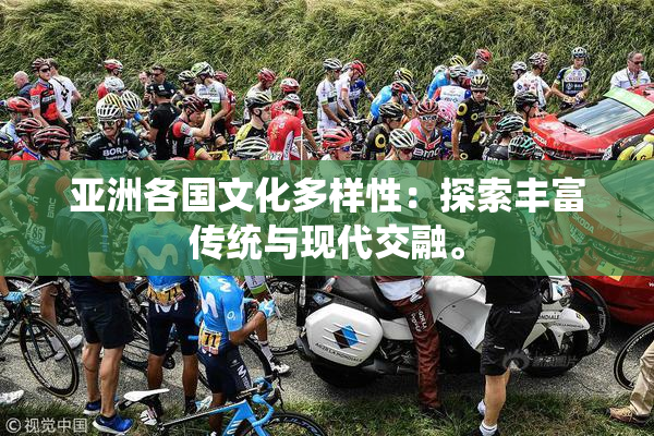 亚洲各国文化多样性：探索丰富传统与现代交融。