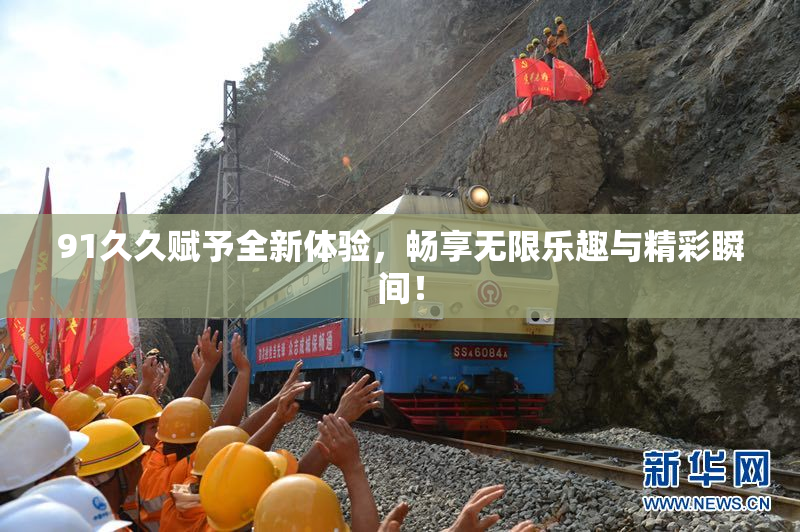 91久久赋予全新体验，畅享无限乐趣与精彩瞬间！