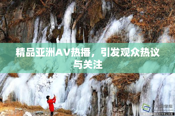 精品亚洲AV热播，引发观众热议与关注