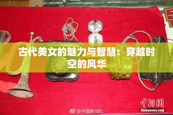 古代美女的魅力与智慧：穿越时空的风华
