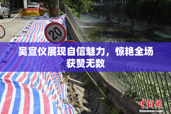 吴宣仪展现自信魅力，惊艳全场获赞无数
