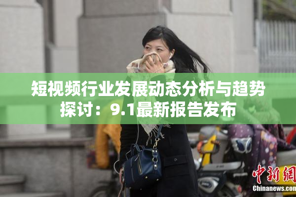 短视频行业发展动态分析与趋势探讨：9.1最新报告发布