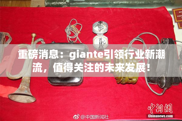 重磅消息：giante引领行业新潮流，值得关注的未来发展！
