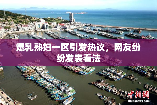 爆乳熟妇一区引发热议，网友纷纷发表看法