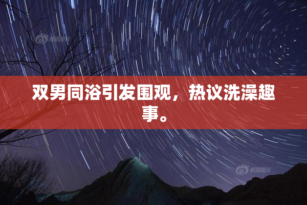 双男同浴引发围观，热议洗澡趣事。