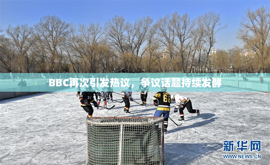 BBC再次引发热议，争议话题持续发酵