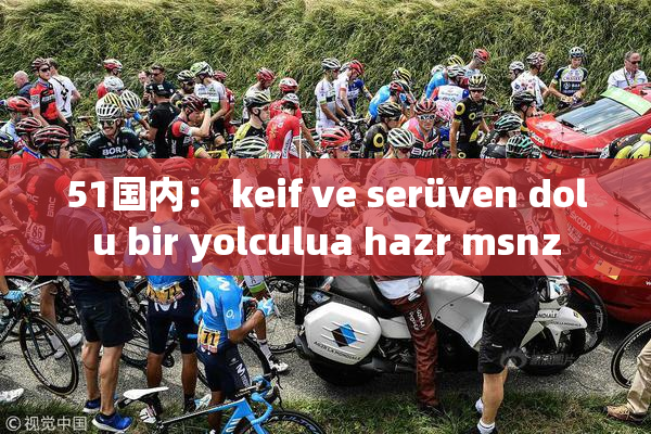 51国内： keif ve serüven dolu bir yolculua hazr msnz