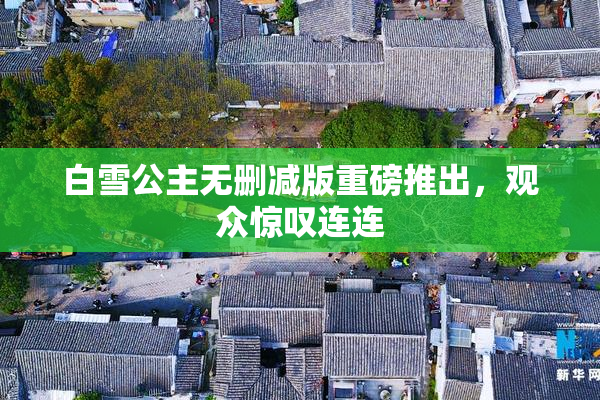 白雪公主无删减版重磅推出，观众惊叹连连