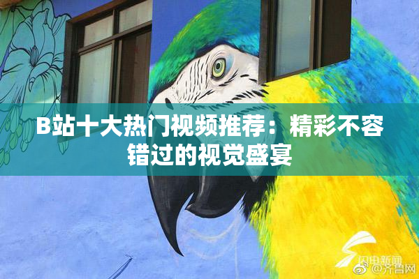 B站十大热门视频推荐：精彩不容错过的视觉盛宴