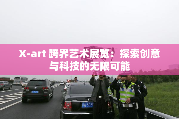 X-art 跨界艺术展览：探索创意与科技的无限可能