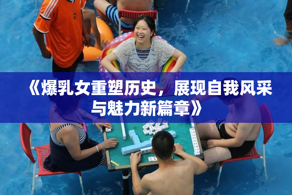 《爆乳女重塑历史，展现自我风采与魅力新篇章》