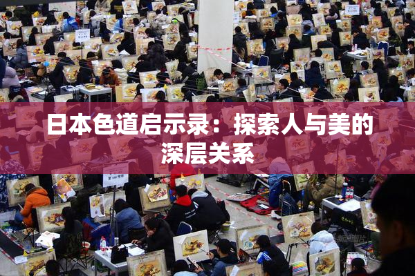 日本色道启示录：探索人与美的深层关系