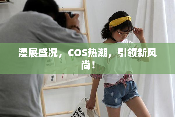 漫展盛况，COS热潮，引领新风尚！