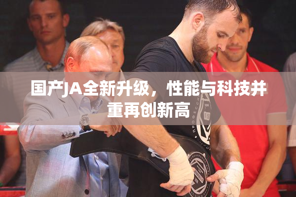 国产JA全新升级，性能与科技并重再创新高