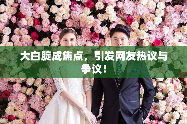大白腚成焦点，引发网友热议与争议！