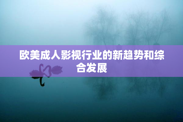 欧美成人影视行业的新趋势和综合发展