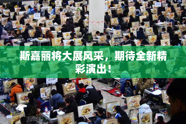 斯嘉丽将大展风采，期待全新精彩演出！
