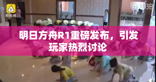 明日方舟R1重磅发布，引发玩家热烈讨论
