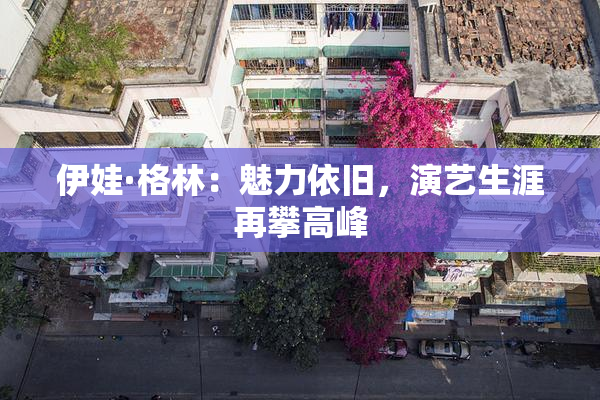 伊娃·格林：魅力依旧，演艺生涯再攀高峰