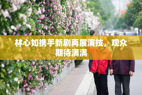 林心如携手新剧再展演技，观众期待满满