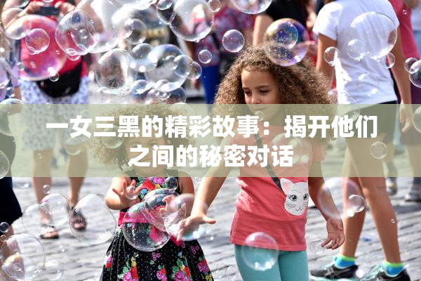 一女三黑的精彩故事：揭开他们之间的秘密对话
