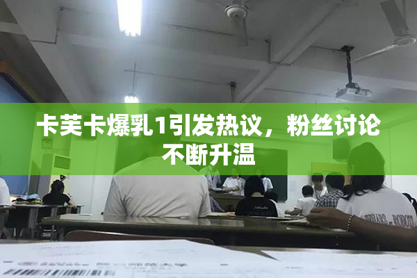 卡芙卡爆乳1引发热议，粉丝讨论不断升温
