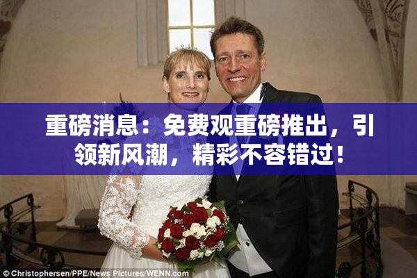 重磅消息：免费观重磅推出，引领新风潮，精彩不容错过！