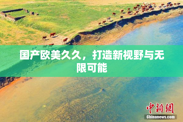国产欧美久久，打造新视野与无限可能