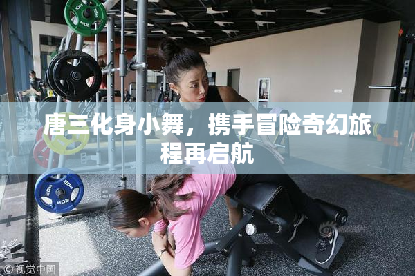 唐三化身小舞，携手冒险奇幻旅程再启航