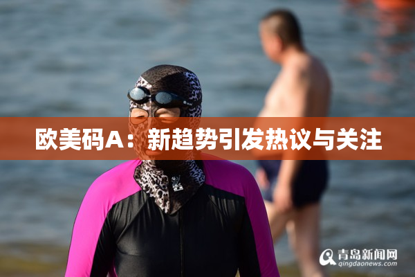 欧美码A：新趋势引发热议与关注