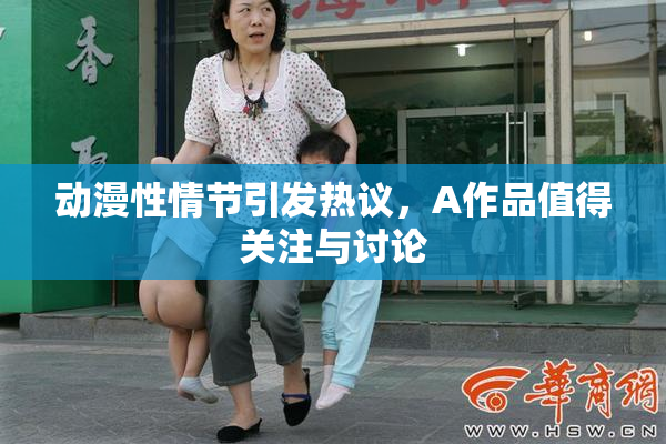 动漫性情节引发热议，A作品值得关注与讨论