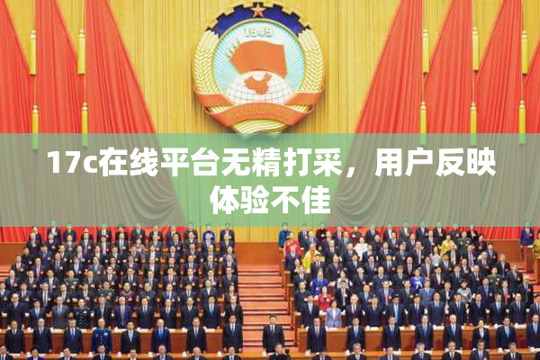 17c在线平台无精打采，用户反映体验不佳