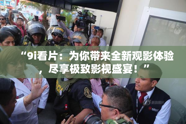 “9i看片：为你带来全新观影体验，尽享极致影视盛宴！”