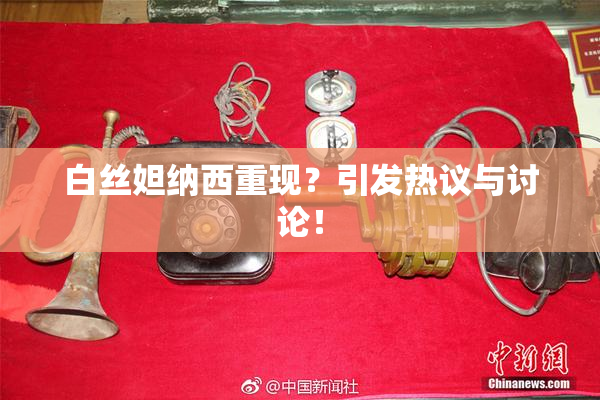 白丝妲纳西重现？引发热议与讨论！