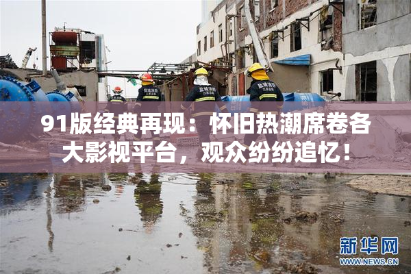 91版经典再现：怀旧热潮席卷各大影视平台，观众纷纷追忆！