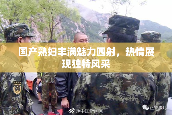 国产熟妇丰满魅力四射，热情展现独特风采