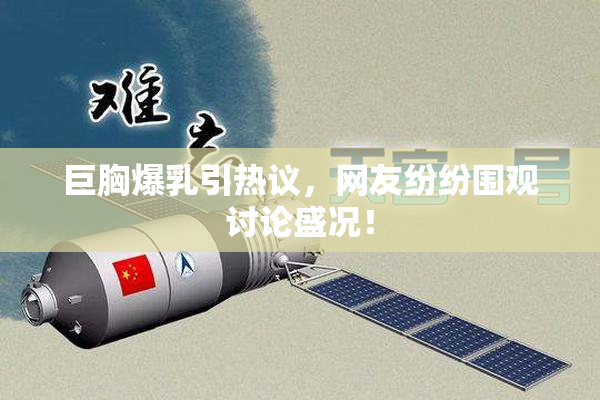 巨胸爆乳引热议，网友纷纷围观讨论盛况！