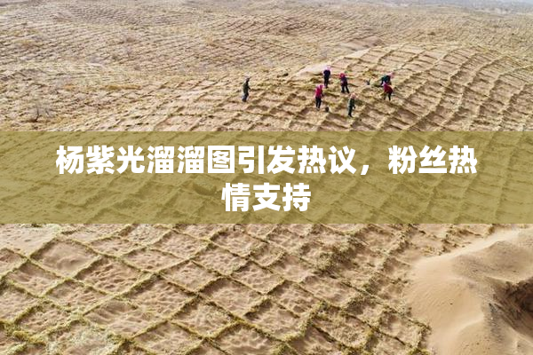 杨紫光溜溜图引发热议，粉丝热情支持
