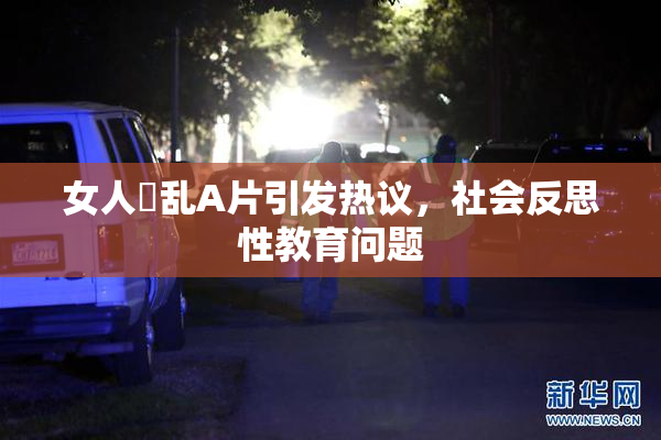 女人婬乱A片引发热议，社会反思性教育问题