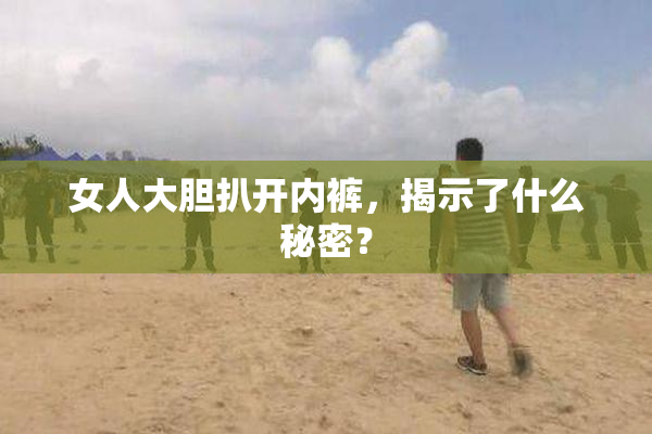 女人大胆扒开内裤，揭示了什么秘密？