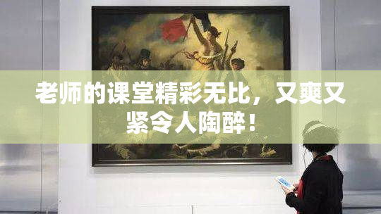 老师的课堂精彩无比，又爽又紧令人陶醉！