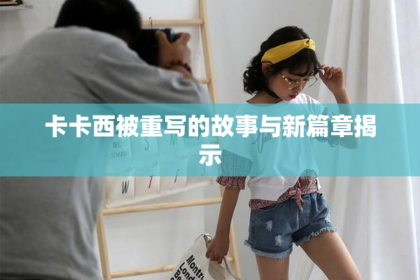 卡卡西被重写的故事与新篇章揭示