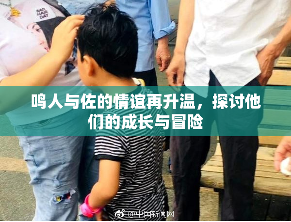 鸣人与佐的情谊再升温，探讨他们的成长与冒险