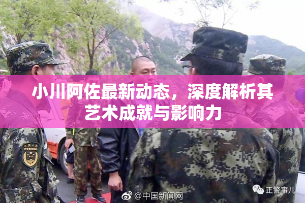 小川阿佐最新动态，深度解析其艺术成就与影响力